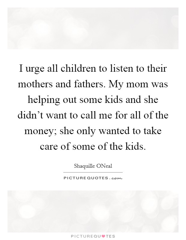I urge all children to listen to their mothers and fathers. My mom was helping out some kids and she didn't want to call me for all of the money; she only wanted to take care of some of the kids. Picture Quote #1