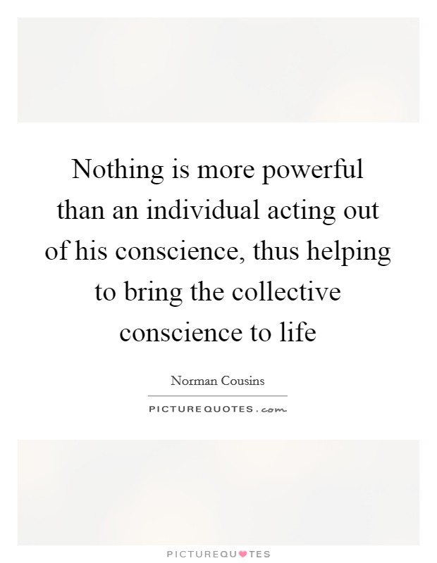Nothing is more powerful than an individual acting out of his conscience, thus helping to bring the collective conscience to life Picture Quote #1