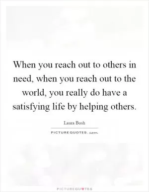 When you reach out to others in need, when you reach out to the world, you really do have a satisfying life by helping others Picture Quote #1