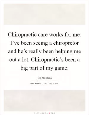 Chiropractic care works for me. I’ve been seeing a chiroprctor and he’s really been helping me out a lot. Chiropractic’s been a big part of my game Picture Quote #1