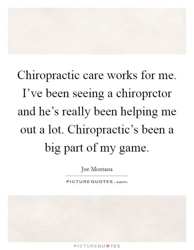 Chiropractic care works for me. I've been seeing a chiroprctor and he's really been helping me out a lot. Chiropractic's been a big part of my game. Picture Quote #1
