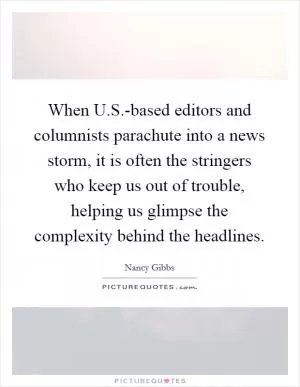When U.S.-based editors and columnists parachute into a news storm, it is often the stringers who keep us out of trouble, helping us glimpse the complexity behind the headlines Picture Quote #1