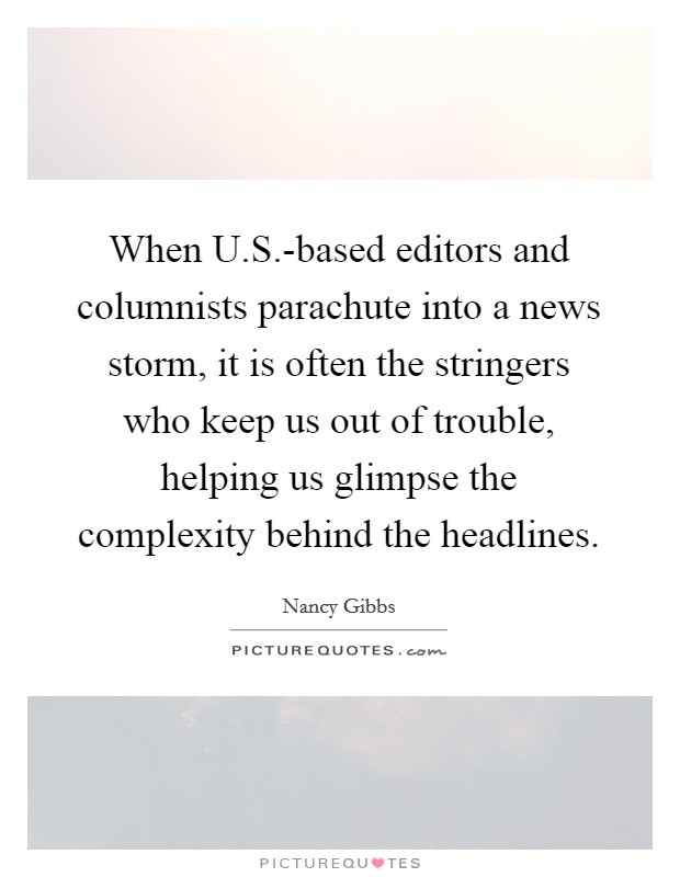 When U.S.-based editors and columnists parachute into a news storm, it is often the stringers who keep us out of trouble, helping us glimpse the complexity behind the headlines. Picture Quote #1
