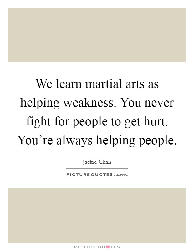 We learn martial arts as helping weakness. You never fight for people to get hurt. You're always helping people. Picture Quote #1