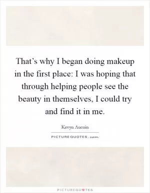 That’s why I began doing makeup in the first place: I was hoping that through helping people see the beauty in themselves, I could try and find it in me Picture Quote #1