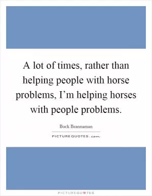 A lot of times, rather than helping people with horse problems, I’m helping horses with people problems Picture Quote #1