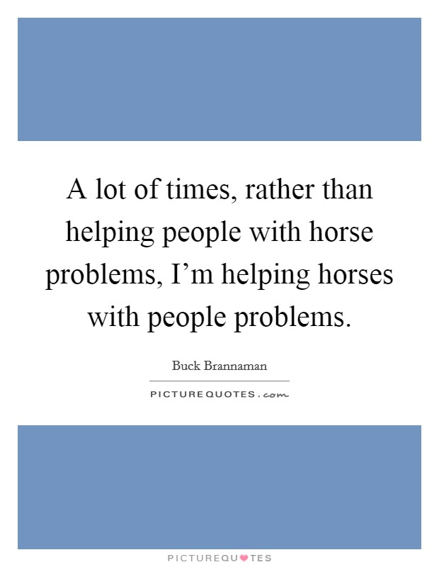 A lot of times, rather than helping people with horse problems, I'm helping horses with people problems. Picture Quote #1