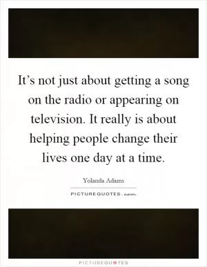 It’s not just about getting a song on the radio or appearing on television. It really is about helping people change their lives one day at a time Picture Quote #1