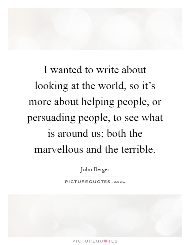 I wanted to write about looking at the world, so it's more about helping people, or persuading people, to see what is around us; both the marvellous and the terrible. Picture Quote #1