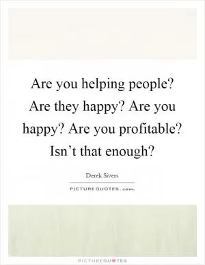 Are you helping people? Are they happy? Are you happy? Are you profitable? Isn’t that enough? Picture Quote #1