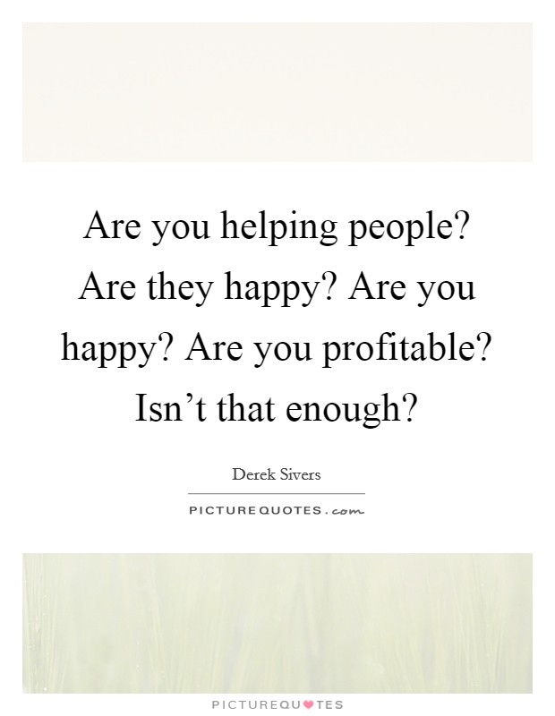 Are you helping people? Are they happy? Are you happy? Are you profitable? Isn't that enough? Picture Quote #1