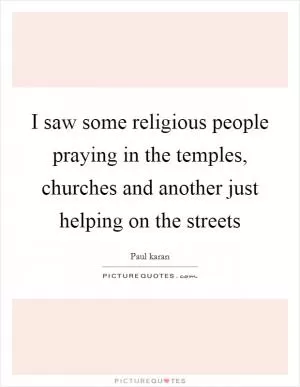 I saw some religious people praying in the temples, churches and another just helping on the streets Picture Quote #1