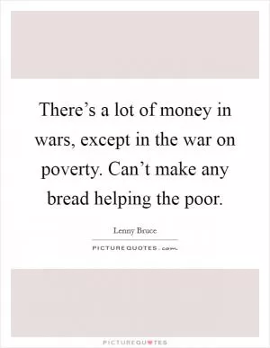 There’s a lot of money in wars, except in the war on poverty. Can’t make any bread helping the poor Picture Quote #1