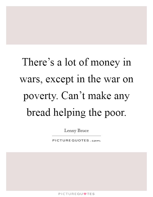 There's a lot of money in wars, except in the war on poverty. Can't make any bread helping the poor. Picture Quote #1
