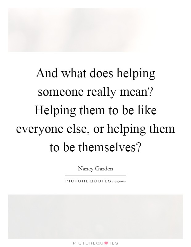 And what does helping someone really mean? Helping them to be like everyone else, or helping them to be themselves? Picture Quote #1