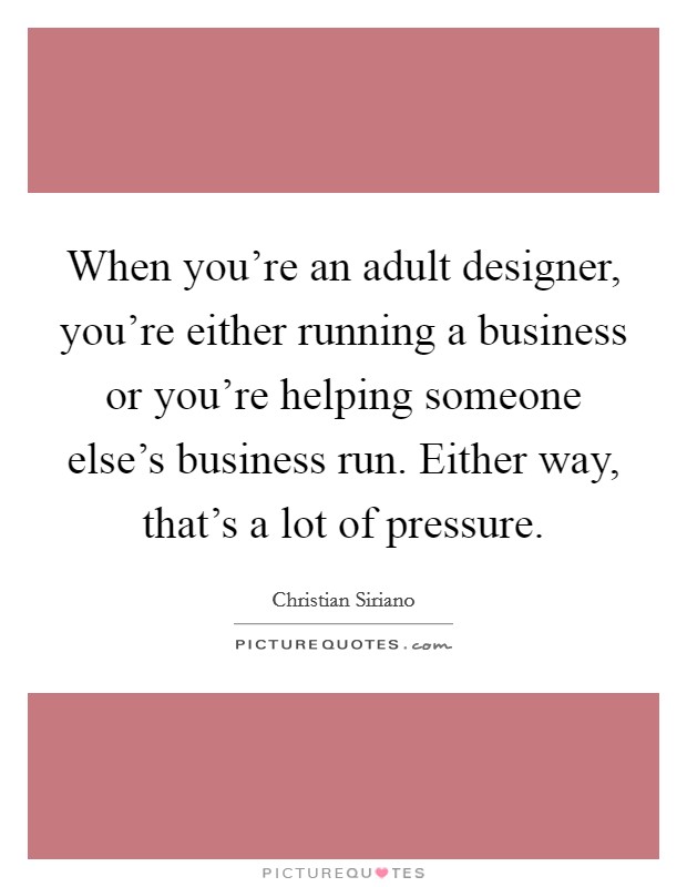 When you're an adult designer, you're either running a business or you're helping someone else's business run. Either way, that's a lot of pressure. Picture Quote #1