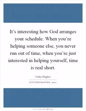 It’s interesting how God arranges your schedule. When you’re helping someone else, you never run out of time, when you’re just interested in helping yourself, time is real short Picture Quote #1