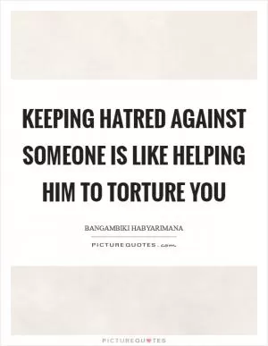 Keeping hatred against someone is like helping him to torture you Picture Quote #1