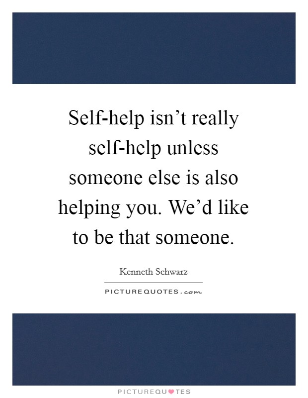 Self-help isn't really self-help unless someone else is also helping you. We'd like to be that someone. Picture Quote #1