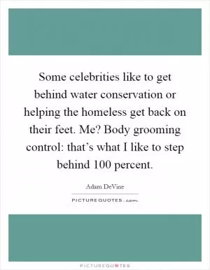 Some celebrities like to get behind water conservation or helping the homeless get back on their feet. Me? Body grooming control: that’s what I like to step behind 100 percent Picture Quote #1