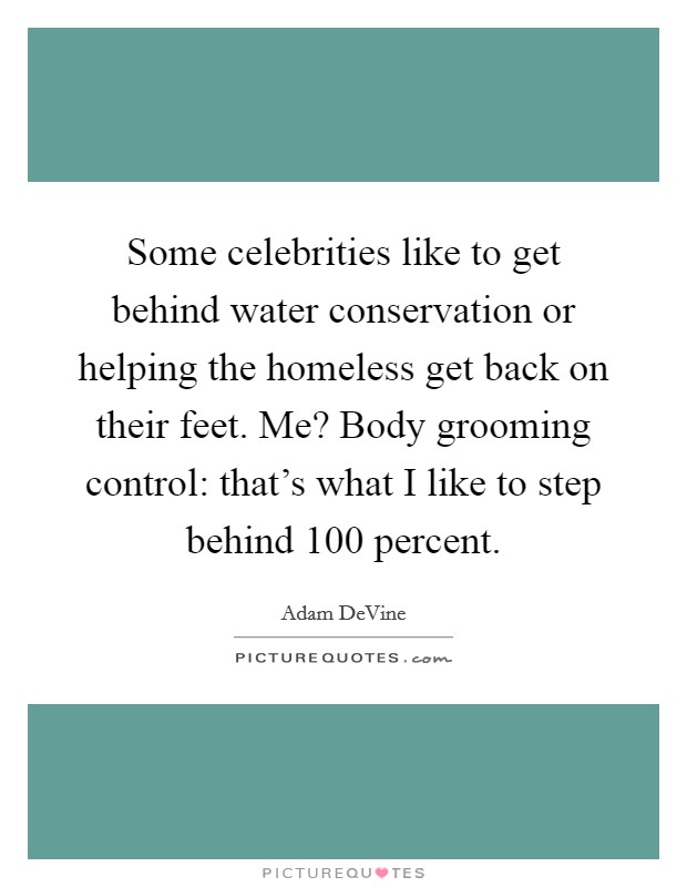 Some celebrities like to get behind water conservation or helping the homeless get back on their feet. Me? Body grooming control: that's what I like to step behind 100 percent. Picture Quote #1
