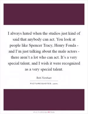 I always hated when the studios just kind of said that anybody can act. You look at people like Spencer Tracy, Henry Fonda - and I’m just talking about the male actors - there aren’t a lot who can act. It’s a very special talent, and I wish it were recognized as a very special talent Picture Quote #1