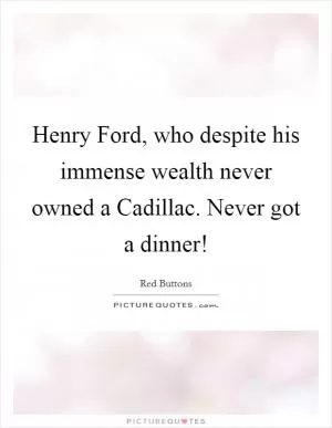 Henry Ford, who despite his immense wealth never owned a Cadillac. Never got a dinner! Picture Quote #1