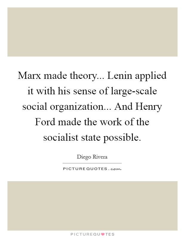 Marx made theory... Lenin applied it with his sense of large-scale social organization... And Henry Ford made the work of the socialist state possible. Picture Quote #1