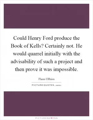 Could Henry Ford produce the Book of Kells? Certainly not. He would quarrel initially with the advisability of such a project and then prove it was impossible Picture Quote #1