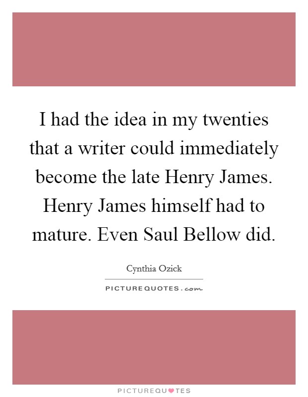 I had the idea in my twenties that a writer could immediately become the late Henry James. Henry James himself had to mature. Even Saul Bellow did. Picture Quote #1