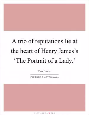 A trio of reputations lie at the heart of Henry James’s ‘The Portrait of a Lady.’ Picture Quote #1