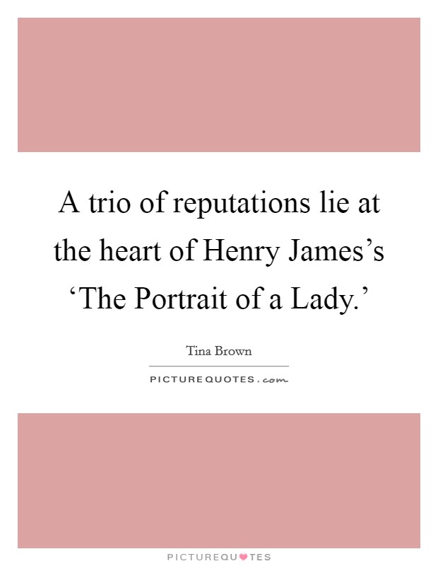 A trio of reputations lie at the heart of Henry James's ‘The Portrait of a Lady.' Picture Quote #1