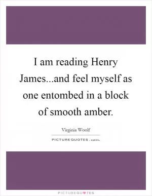 I am reading Henry James...and feel myself as one entombed in a block of smooth amber Picture Quote #1