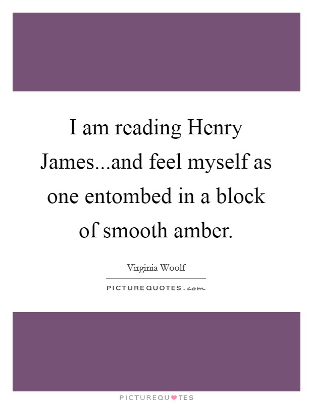 I am reading Henry James...and feel myself as one entombed in a block of smooth amber. Picture Quote #1