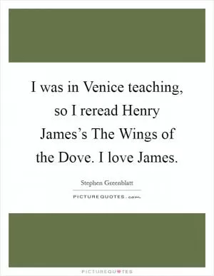 I was in Venice teaching, so I reread Henry James’s The Wings of the Dove. I love James Picture Quote #1