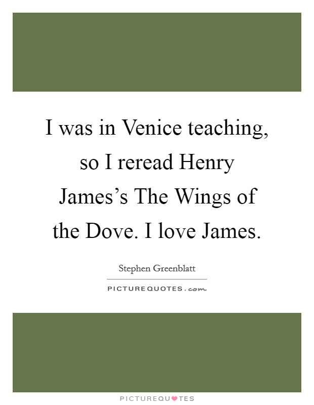 I was in Venice teaching, so I reread Henry James's The Wings of the Dove. I love James. Picture Quote #1