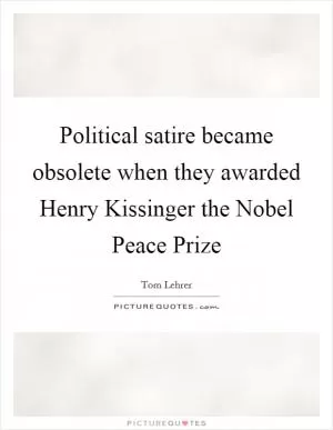 Political satire became obsolete when they awarded Henry Kissinger the Nobel Peace Prize Picture Quote #1