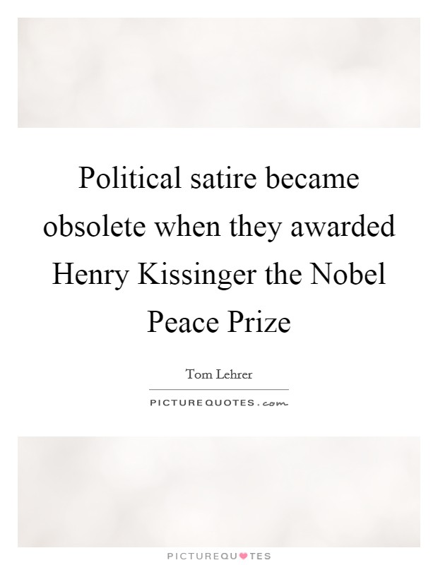 Political satire became obsolete when they awarded Henry Kissinger the Nobel Peace Prize Picture Quote #1