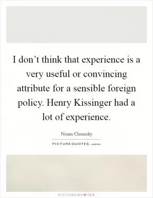 I don’t think that experience is a very useful or convincing attribute for a sensible foreign policy. Henry Kissinger had a lot of experience Picture Quote #1