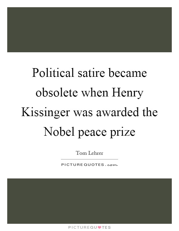 Political satire became obsolete when Henry Kissinger was awarded the Nobel peace prize Picture Quote #1