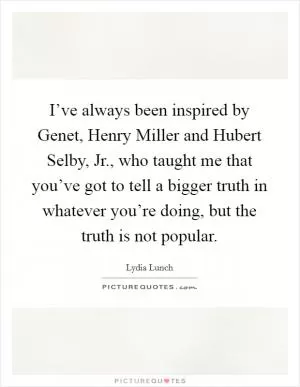 I’ve always been inspired by Genet, Henry Miller and Hubert Selby, Jr., who taught me that you’ve got to tell a bigger truth in whatever you’re doing, but the truth is not popular Picture Quote #1