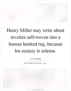 Henry Miller may write about revelers self-woven into a human hooked rug, because his ecstasy is solemn Picture Quote #1
