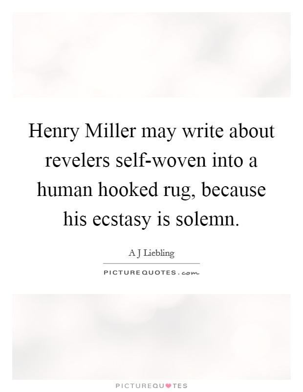 Henry Miller may write about revelers self-woven into a human hooked rug, because his ecstasy is solemn. Picture Quote #1