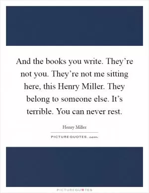 And the books you write. They’re not you. They’re not me sitting here, this Henry Miller. They belong to someone else. It’s terrible. You can never rest Picture Quote #1