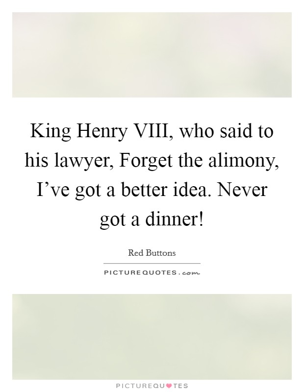King Henry VIII, who said to his lawyer, Forget the alimony, I've got a better idea. Never got a dinner! Picture Quote #1