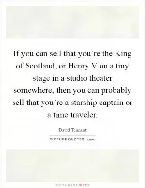 If you can sell that you’re the King of Scotland, or Henry V on a tiny stage in a studio theater somewhere, then you can probably sell that you’re a starship captain or a time traveler Picture Quote #1