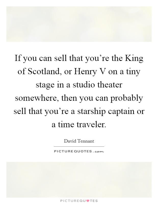 If you can sell that you're the King of Scotland, or Henry V on a tiny stage in a studio theater somewhere, then you can probably sell that you're a starship captain or a time traveler. Picture Quote #1