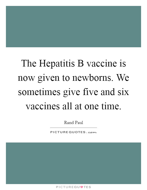 The Hepatitis B vaccine is now given to newborns. We sometimes give five and six vaccines all at one time. Picture Quote #1