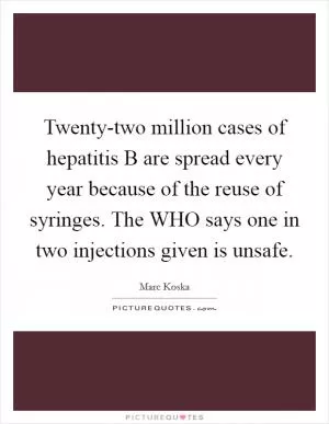 Twenty-two million cases of hepatitis B are spread every year because of the reuse of syringes. The WHO says one in two injections given is unsafe Picture Quote #1