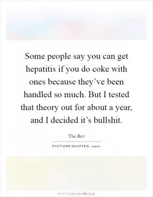 Some people say you can get hepatitis if you do coke with ones because they’ve been handled so much. But I tested that theory out for about a year, and I decided it’s bullshit Picture Quote #1